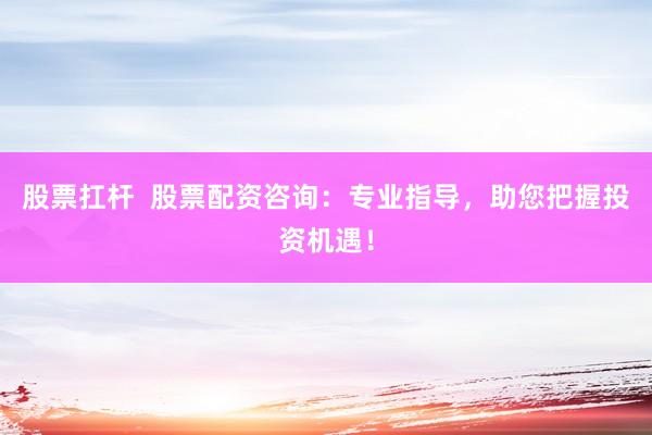股票扛桿  股票配資咨詢：專業(yè)指導(dǎo)，助您把握投資機(jī)遇！