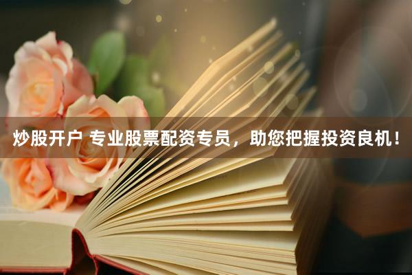 炒股開戶 專業(yè)股票配資專員，助您把握投資良機(jī)！