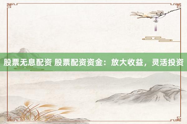 股票無息配資 股票配資資金：放大收益，靈活投資