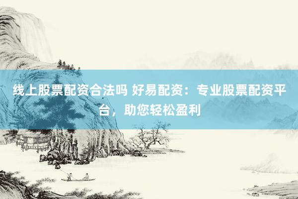 線上股票配資合法嗎 好易配資：專業(yè)股票配資平臺，助您輕松盈利