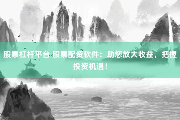 股票杠桿平臺 股票配資軟件：助您放大收益，把握投資機遇！