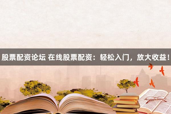 股票配資論壇 在線股票配資：輕松入門，放大收益！