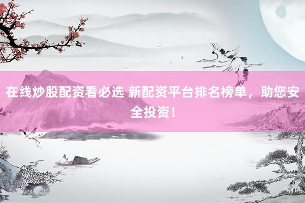 在線炒股配資看必選 新配資平臺(tái)排名榜單，助您安全投資！