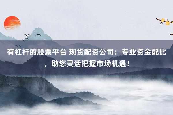 有杠桿的股票平臺(tái) 現(xiàn)貨配資公司：專業(yè)資金配比，助您靈活把握市場(chǎng)機(jī)遇！