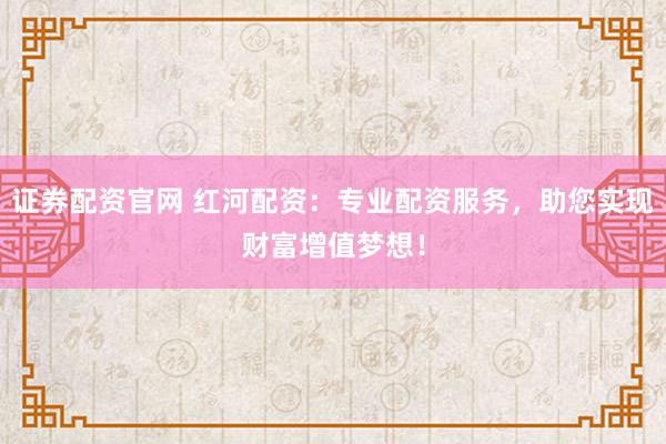 證券配資官網(wǎng) 紅河配資：專業(yè)配資服務(wù)，助您實現(xiàn)財富增值夢想！