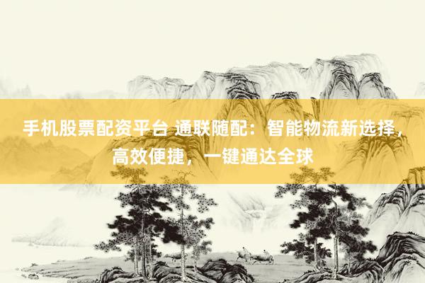 手機(jī)股票配資平臺(tái) 通聯(lián)隨配：智能物流新選擇，高效便捷，一鍵通達(dá)全球