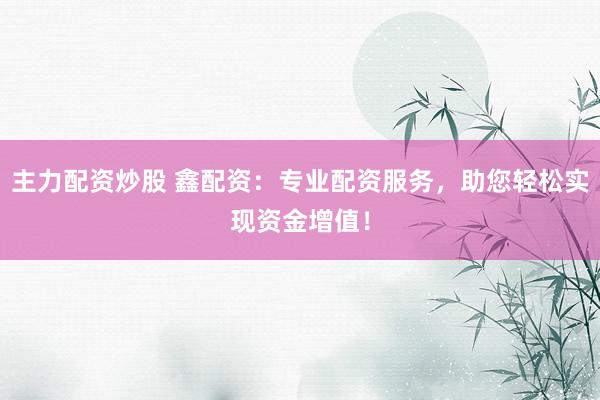 主力配資炒股 鑫配資：專業(yè)配資服務(wù)，助您輕松實現(xiàn)資金增值！