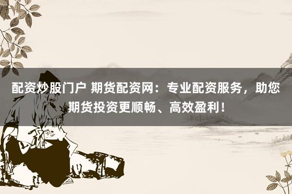 配資炒股門戶 期貨配資網(wǎng)：專業(yè)配資服務(wù)，助您期貨投資更順暢、高效盈利！