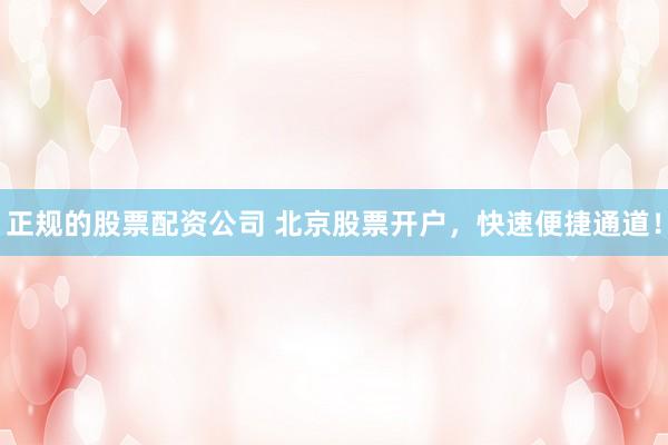 正規(guī)的股票配資公司 北京股票開戶，快速便捷通道！
