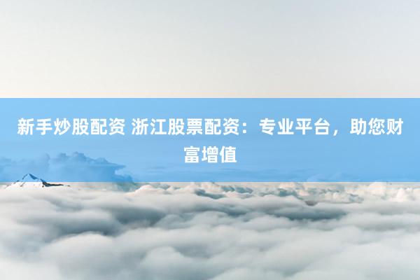 新手炒股配資 浙江股票配資：專業(yè)平臺，助您財富增值