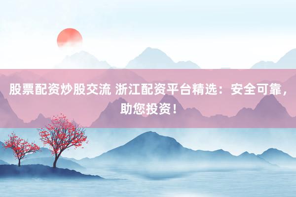 股票配資炒股交流 浙江配資平臺精選：安全可靠，助您投資！