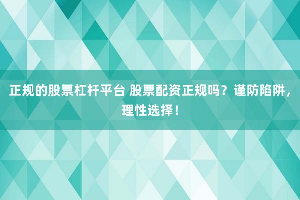 正規(guī)的股票杠桿平臺(tái) 股票配資正規(guī)嗎？謹(jǐn)防陷阱，理性選擇！