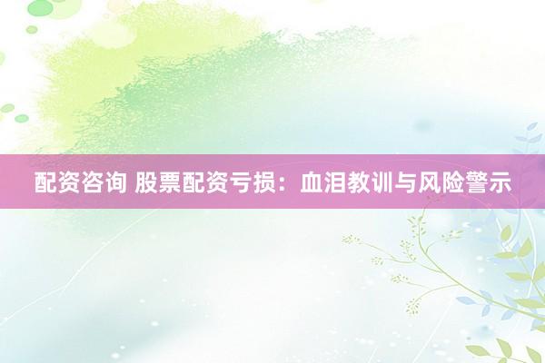配資咨詢 股票配資虧損：血淚教訓(xùn)與風(fēng)險警示