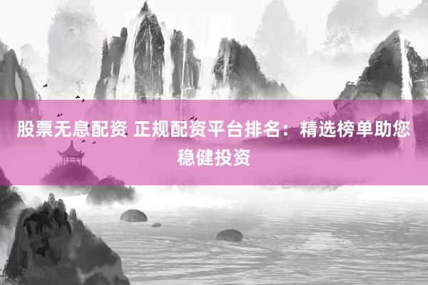 股票無(wú)息配資 正規(guī)配資平臺(tái)排名：精選榜單助您穩(wěn)健投資