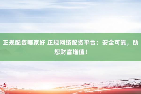 正規(guī)配資哪家好 正規(guī)網(wǎng)絡(luò)配資平臺：安全可靠，助您財富增值！