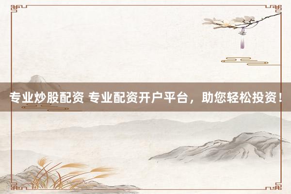 專業(yè)炒股配資 專業(yè)配資開(kāi)戶平臺(tái)，助您輕松投資！