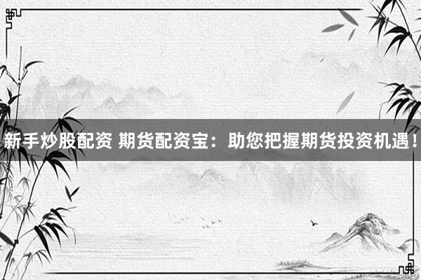 新手炒股配資 期貨配資寶：助您把握期貨投資機遇！
