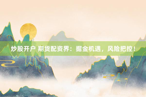 炒股開(kāi)戶(hù) 期貨配資界：掘金機(jī)遇，風(fēng)險(xiǎn)把控！