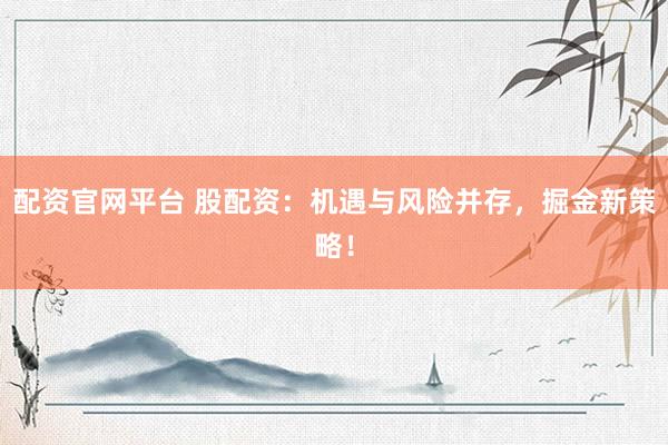 配資官網(wǎng)平臺 股配資：機遇與風(fēng)險并存，掘金新策略！