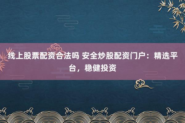 線上股票配資合法嗎 安全炒股配資門戶：精選平臺，穩(wěn)健投資