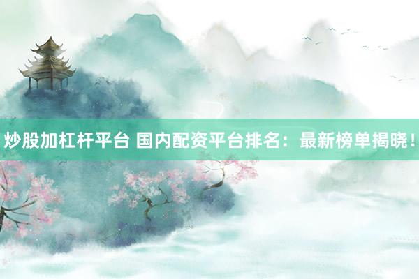 炒股加杠桿平臺(tái) 國(guó)內(nèi)配資平臺(tái)排名：最新榜單揭曉！