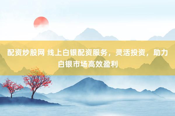 配資炒股網(wǎng) 線上白銀配資服務(wù)，靈活投資，助力白銀市場高效盈利