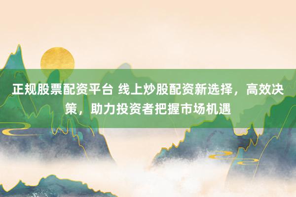 正規(guī)股票配資平臺 線上炒股配資新選擇，高效決策，助力投資者把握市場機遇