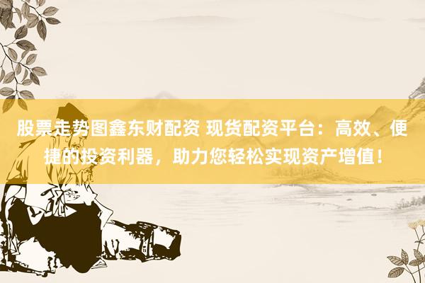 股票走勢圖鑫東財配資 現(xiàn)貨配資平臺：高效、便捷的投資利器，助力您輕松實現(xiàn)資產(chǎn)增值！