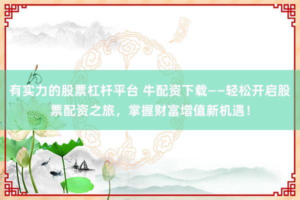 有實力的股票杠桿平臺 牛配資下載——輕松開啟股票配資之旅，掌握財富增值新機遇！