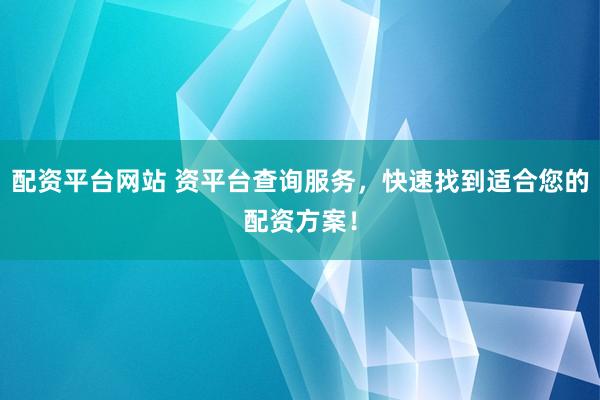 配資平臺網(wǎng)站 資平臺查詢服務(wù)，快速找到適合您的配資方案！