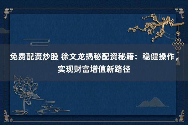 免費配資炒股 徐文龍揭秘配資秘籍：穩(wěn)健操作，實現(xiàn)財富增值新路徑