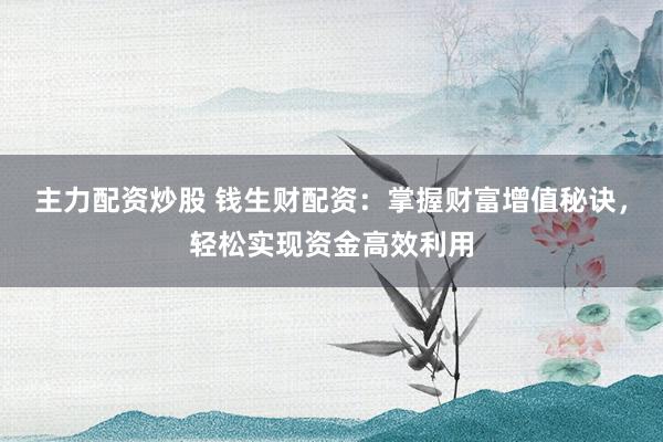 主力配資炒股 錢生財配資：掌握財富增值秘訣，輕松實現(xiàn)資金高效利用