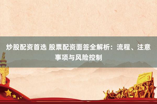 炒股配資首選 股票配資面簽全解析：流程、注意事項(xiàng)與風(fēng)險(xiǎn)控制