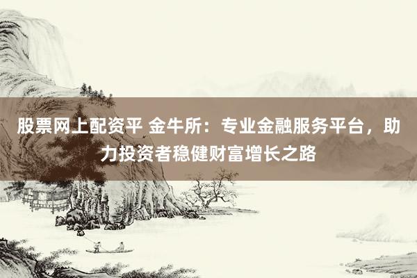 股票網(wǎng)上配資平 金牛所：專業(yè)金融服務(wù)平臺(tái)，助力投資者穩(wěn)健財(cái)富增長(zhǎng)之路