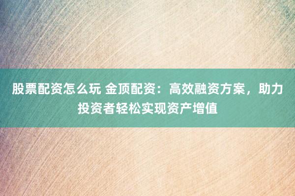 股票配資怎么玩 金頂配資：高效融資方案，助力投資者輕松實現資產增值