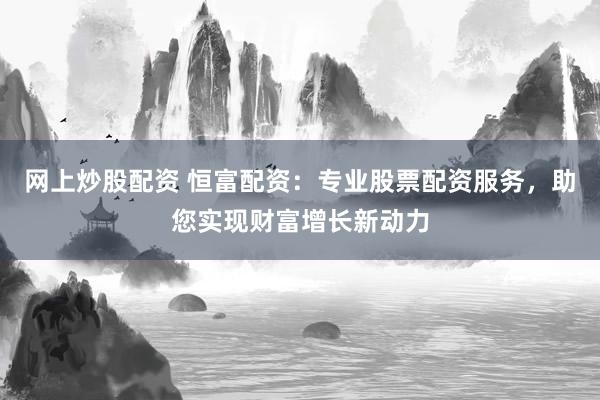 網(wǎng)上炒股配資 恒富配資：專業(yè)股票配資服務(wù)，助您實(shí)現(xiàn)財(cái)富增長新動力
