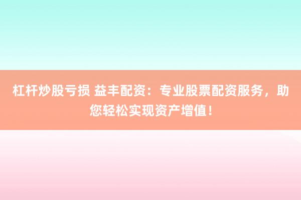 杠桿炒股虧損 益豐配資：專業(yè)股票配資服務(wù)，助您輕松實(shí)現(xiàn)資產(chǎn)增值！