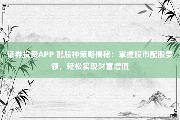 證券投資APP 配股神策略揭秘：掌握股市配股要領(lǐng)，輕松實現(xiàn)財富增值