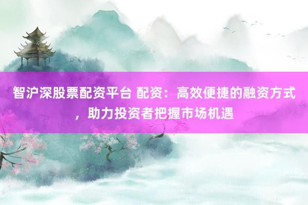 智滬深股票配資平臺 配資：高效便捷的融資方式，助力投資者把握市場機遇