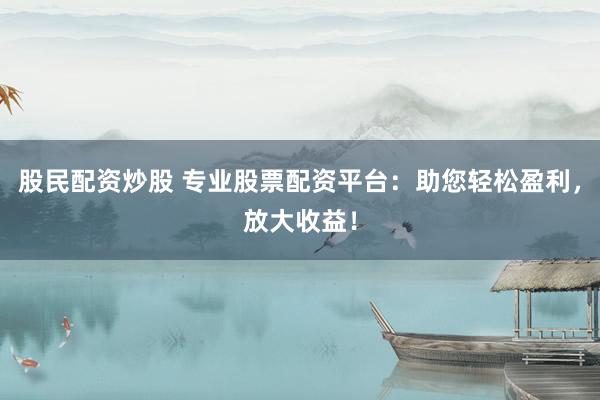 股民配資炒股 專業(yè)股票配資平臺(tái)：助您輕松盈利，放大收益！