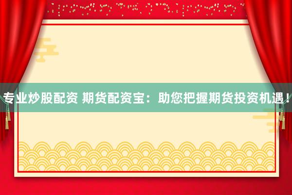 專(zhuān)業(yè)炒股配資 期貨配資寶：助您把握期貨投資機(jī)遇！