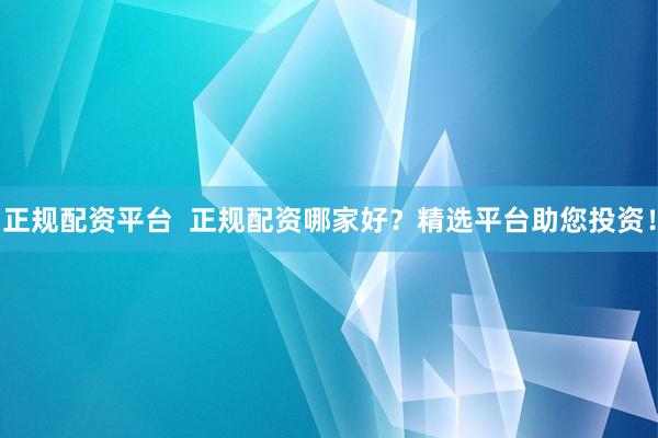 正規(guī)配資平臺(tái)  正規(guī)配資哪家好？精選平臺(tái)助您投資！
