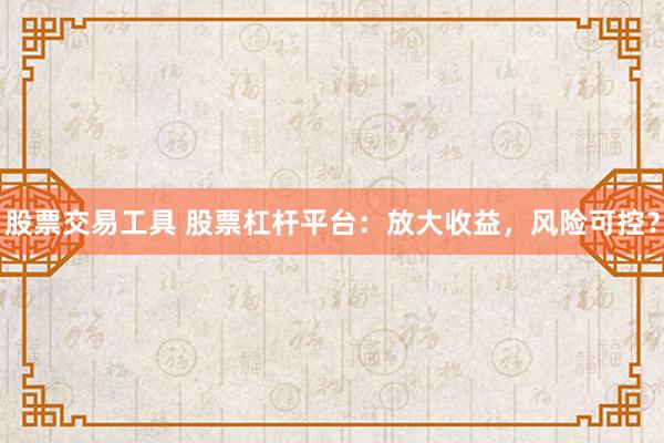 股票交易工具 股票杠桿平臺：放大收益，風(fēng)險可控？