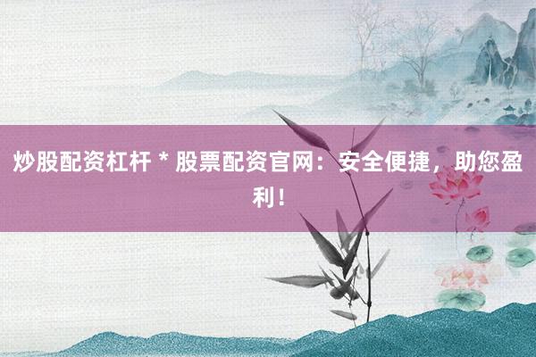 炒股配資杠桿 * 股票配資官網(wǎng)：安全便捷，助您盈利！
