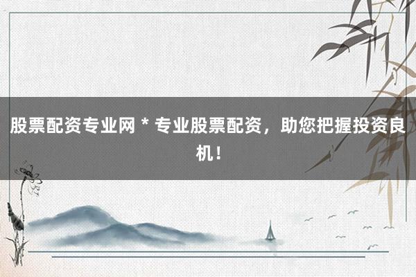 股票配資專(zhuān)業(yè)網(wǎng) * 專(zhuān)業(yè)股票配資，助您把握投資良機(jī)！