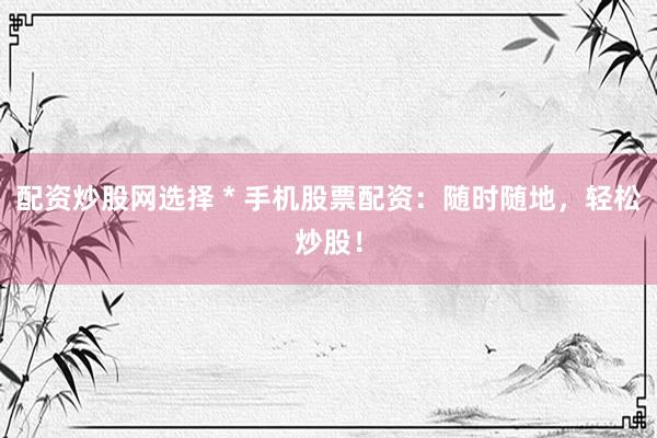配資炒股網(wǎng)選擇 * 手機股票配資：隨時隨地，輕松炒股！