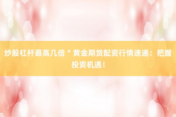炒股杠桿最高幾倍 * 黃金期貨配資行情速遞：把握投資機遇！