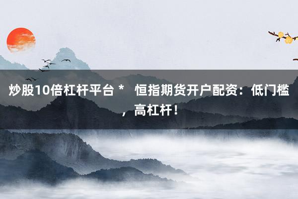 炒股10倍杠桿平臺 *   恒指期貨開戶配資：低門檻，高杠桿！