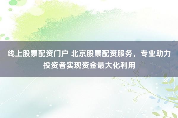線上股票配資門(mén)戶 北京股票配資服務(wù)，專(zhuān)業(yè)助力投資者實(shí)現(xiàn)資金最大化利用