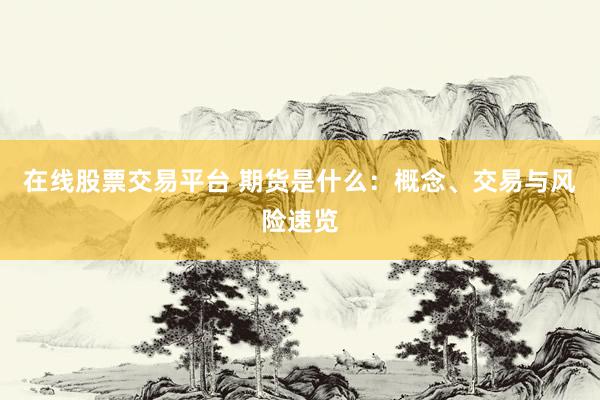 在線股票交易平臺 期貨是什么：概念、交易與風險速覽